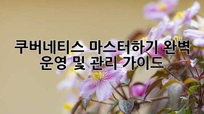 쿠버네티스 마스터하기: 완벽 운영 및 관리 가이드