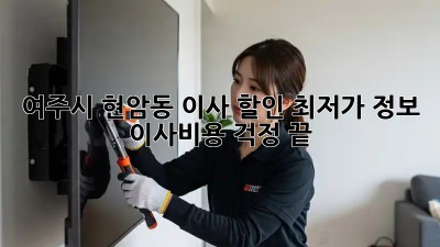 여주시 현암동 이사 할인 최저가 정보! 이사비용 걱정 끝! 🎉
