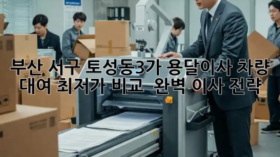 부산 서구 토성동3가 용달이사 차량 대여: 최저가 비교 & 완벽 이사 전략! ✨