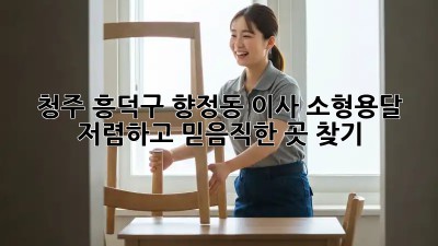 청주 흥덕구 향정동 이사 소형용달, 저렴하고 믿음직한 곳 찾기! 💯